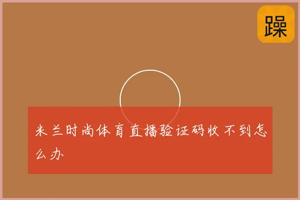 米兰时尚体育直播验证码收不到怎么办