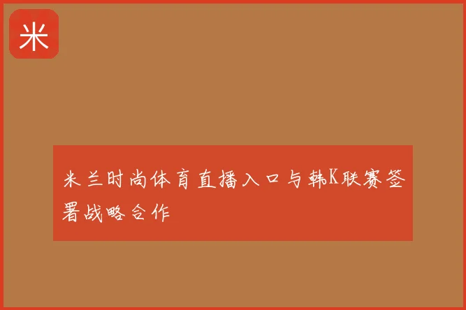 米兰时尚体育直播入口与韩K联赛签署战略合作